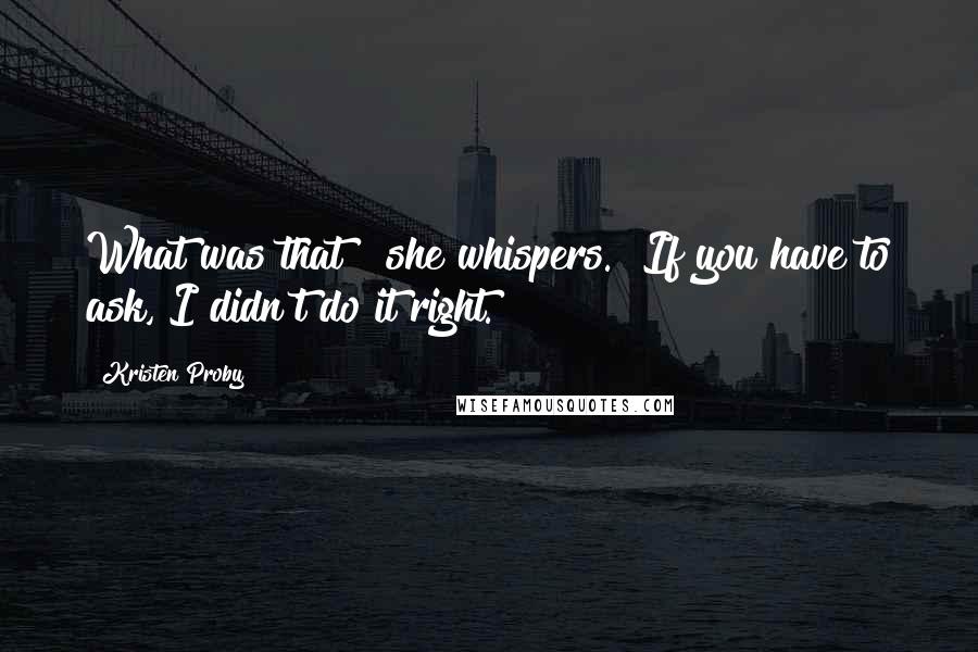 Kristen Proby Quotes: What was that?" she whispers. "If you have to ask, I didn't do it right.