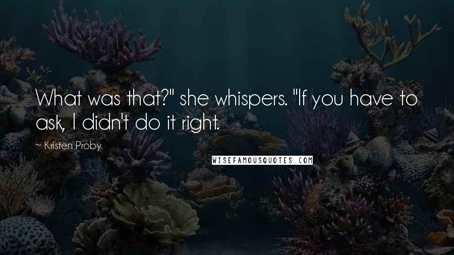 Kristen Proby Quotes: What was that?" she whispers. "If you have to ask, I didn't do it right.