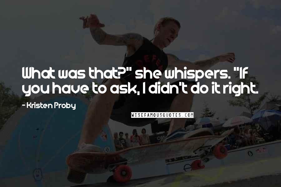Kristen Proby Quotes: What was that?" she whispers. "If you have to ask, I didn't do it right.