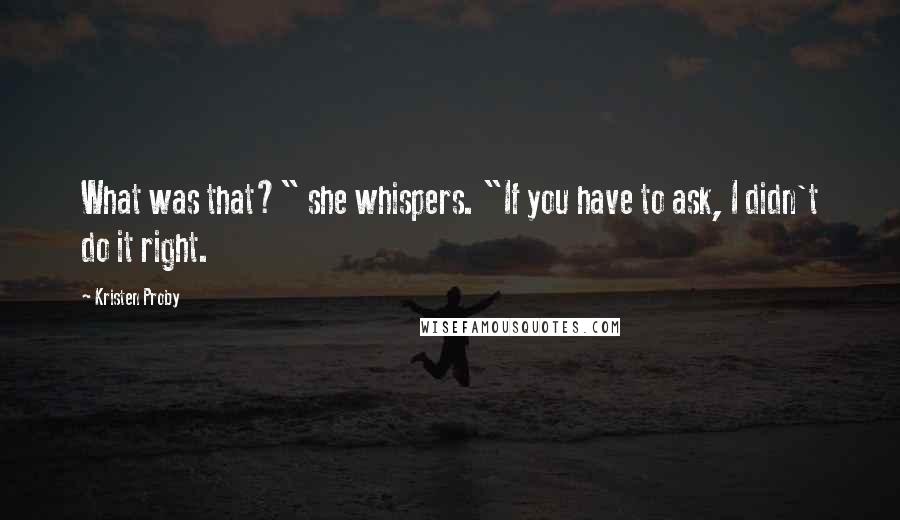Kristen Proby Quotes: What was that?" she whispers. "If you have to ask, I didn't do it right.