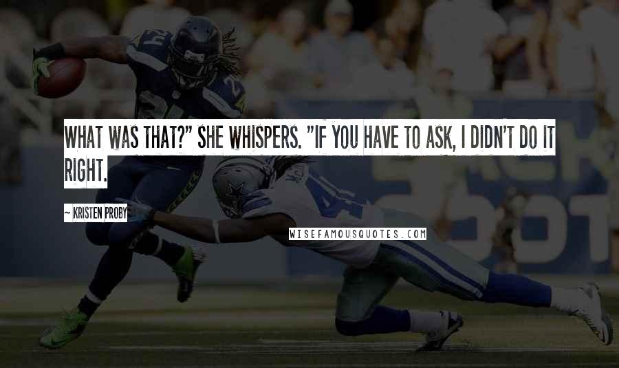 Kristen Proby Quotes: What was that?" she whispers. "If you have to ask, I didn't do it right.