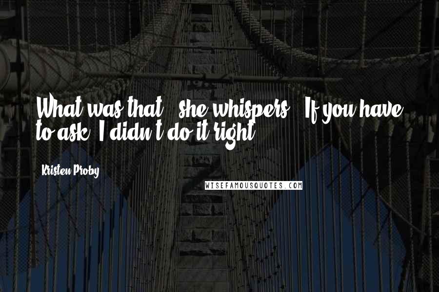 Kristen Proby Quotes: What was that?" she whispers. "If you have to ask, I didn't do it right.