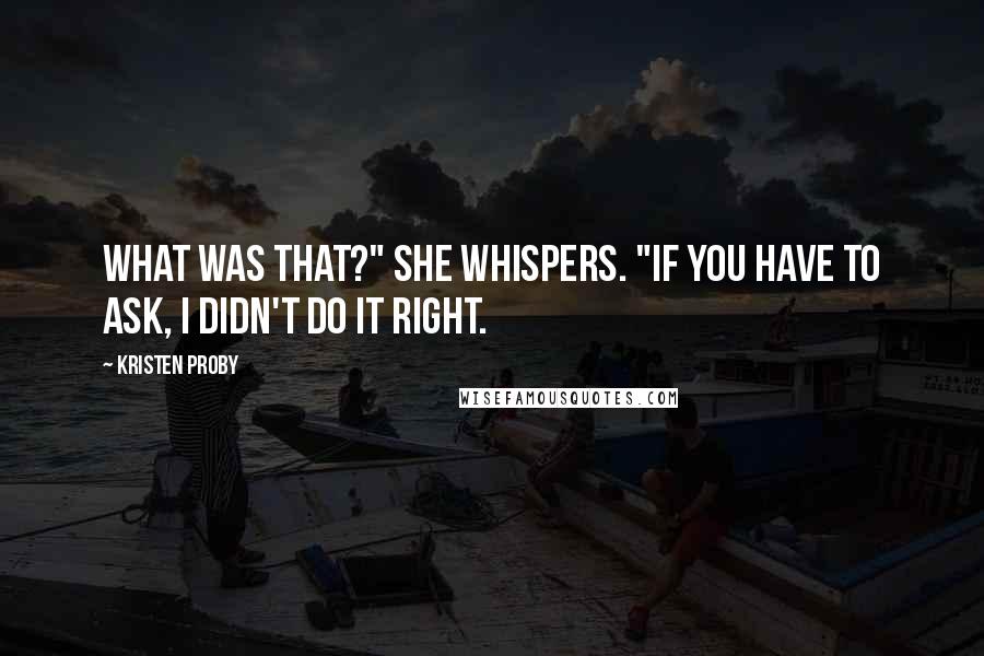Kristen Proby Quotes: What was that?" she whispers. "If you have to ask, I didn't do it right.