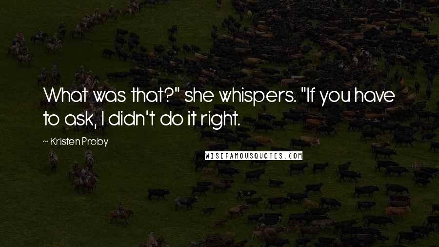 Kristen Proby Quotes: What was that?" she whispers. "If you have to ask, I didn't do it right.