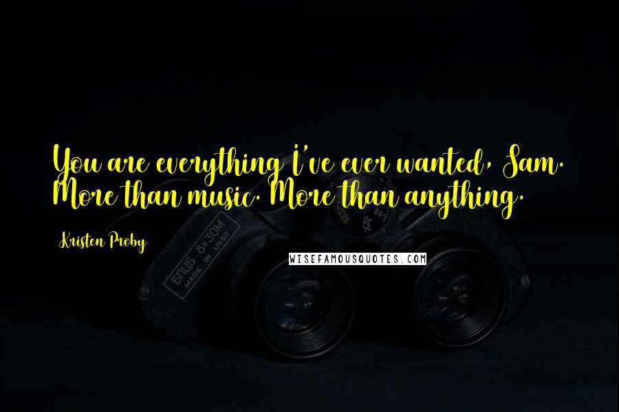 Kristen Proby Quotes: You are everything I've ever wanted, Sam. More than music. More than anything.