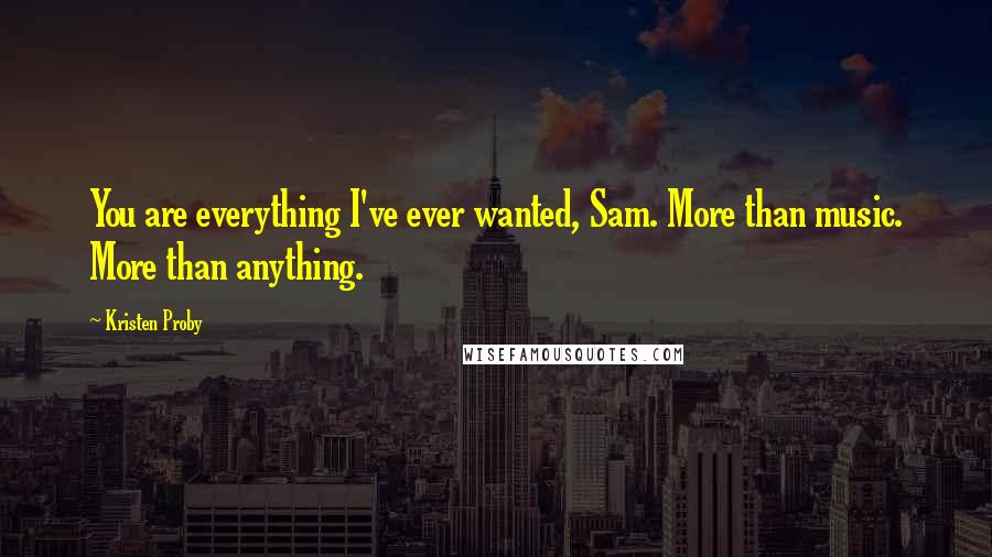 Kristen Proby Quotes: You are everything I've ever wanted, Sam. More than music. More than anything.