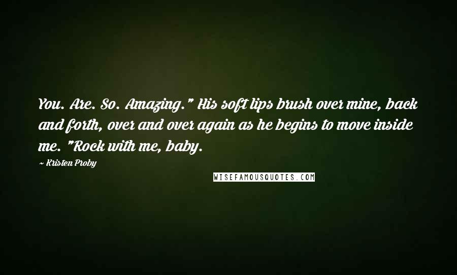Kristen Proby Quotes: You. Are. So. Amazing." His soft lips brush over mine, back and forth, over and over again as he begins to move inside me. "Rock with me, baby.