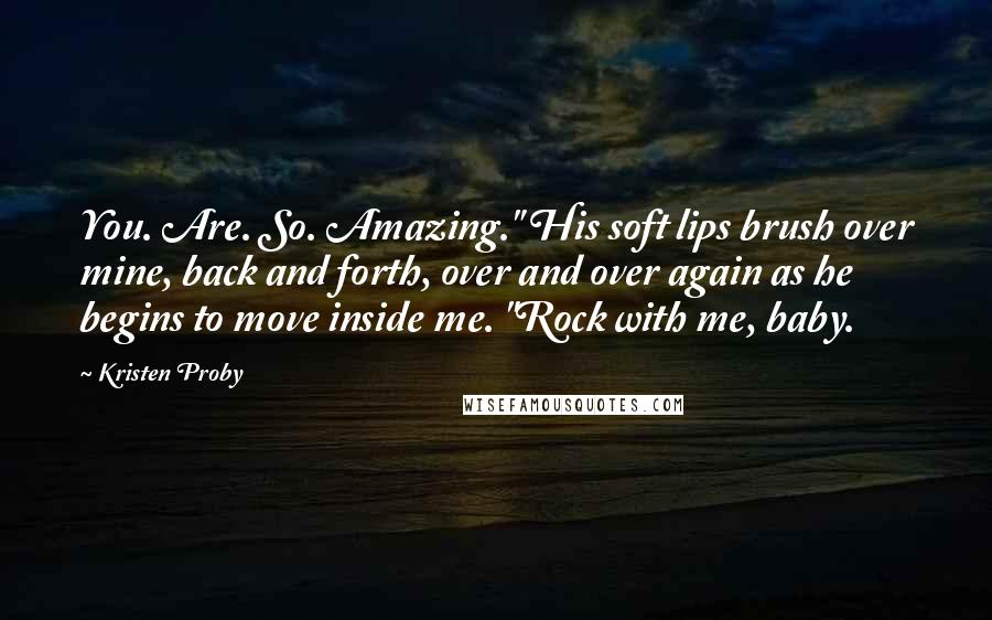 Kristen Proby Quotes: You. Are. So. Amazing." His soft lips brush over mine, back and forth, over and over again as he begins to move inside me. "Rock with me, baby.