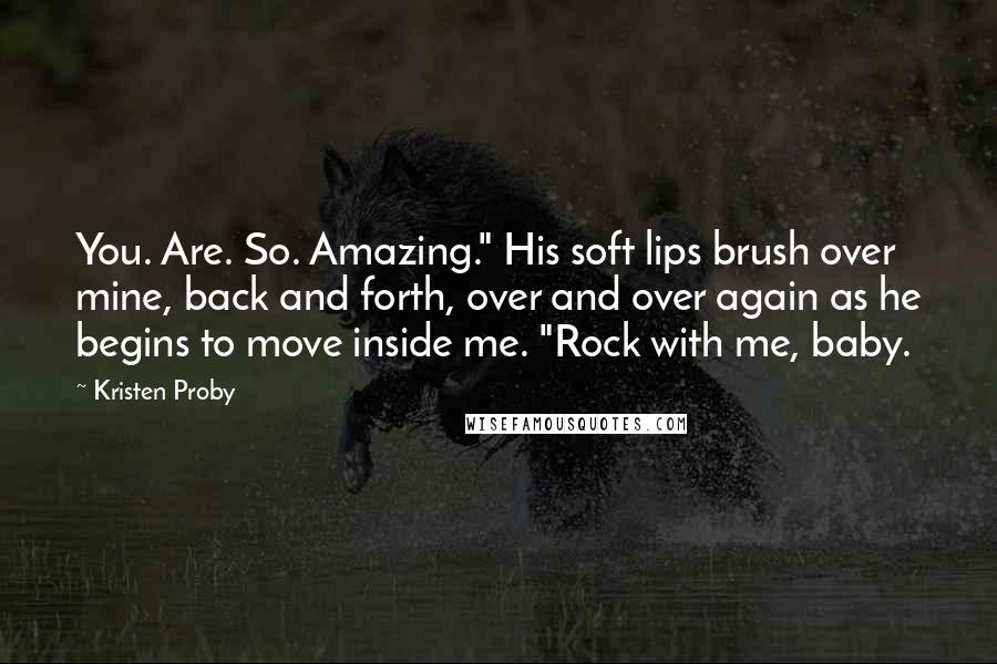 Kristen Proby Quotes: You. Are. So. Amazing." His soft lips brush over mine, back and forth, over and over again as he begins to move inside me. "Rock with me, baby.