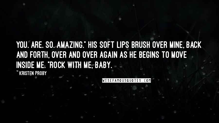 Kristen Proby Quotes: You. Are. So. Amazing." His soft lips brush over mine, back and forth, over and over again as he begins to move inside me. "Rock with me, baby.