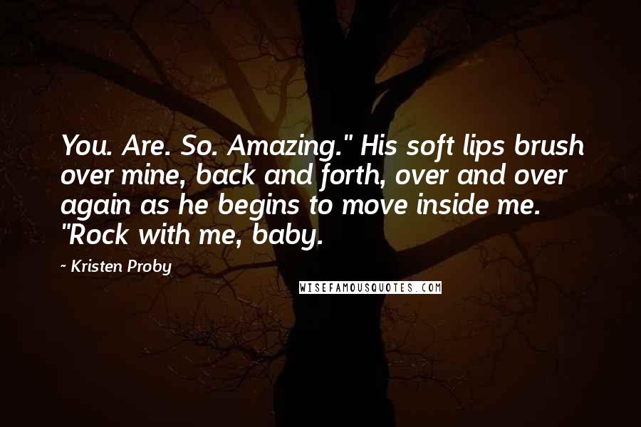 Kristen Proby Quotes: You. Are. So. Amazing." His soft lips brush over mine, back and forth, over and over again as he begins to move inside me. "Rock with me, baby.