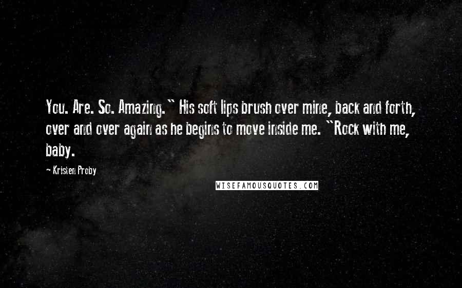 Kristen Proby Quotes: You. Are. So. Amazing." His soft lips brush over mine, back and forth, over and over again as he begins to move inside me. "Rock with me, baby.