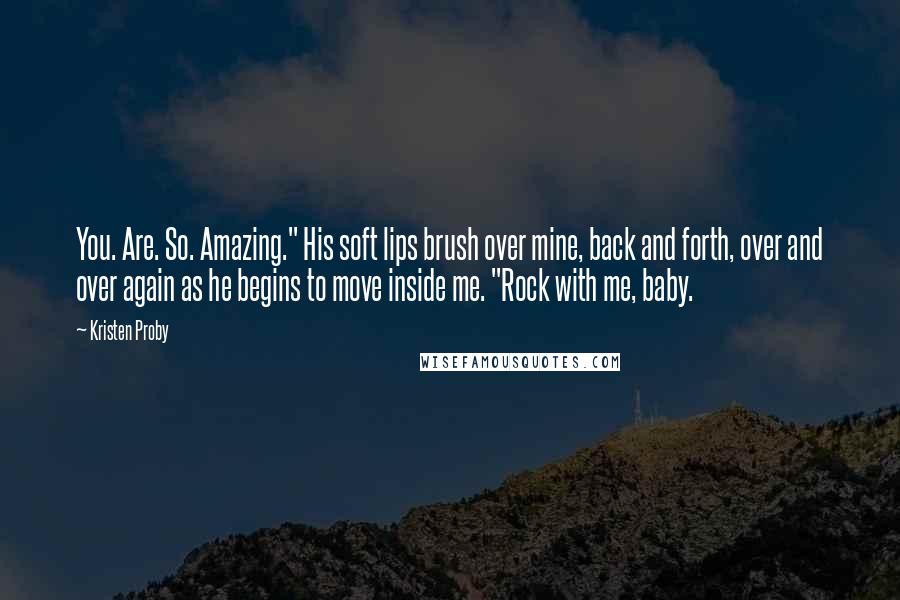 Kristen Proby Quotes: You. Are. So. Amazing." His soft lips brush over mine, back and forth, over and over again as he begins to move inside me. "Rock with me, baby.