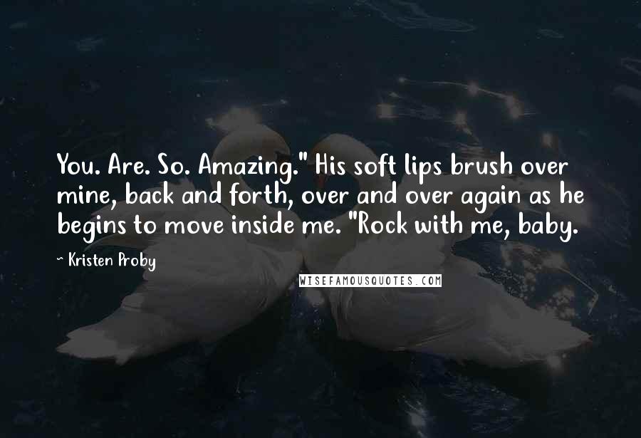 Kristen Proby Quotes: You. Are. So. Amazing." His soft lips brush over mine, back and forth, over and over again as he begins to move inside me. "Rock with me, baby.