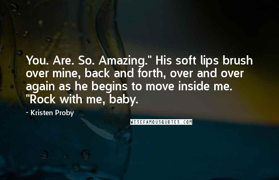 Kristen Proby Quotes: You. Are. So. Amazing." His soft lips brush over mine, back and forth, over and over again as he begins to move inside me. "Rock with me, baby.