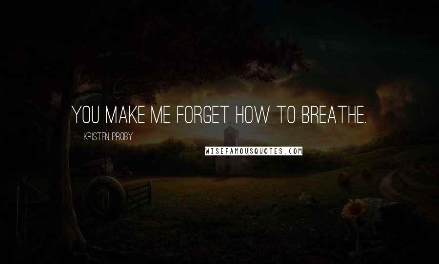 Kristen Proby Quotes: You make me forget how to breathe.
