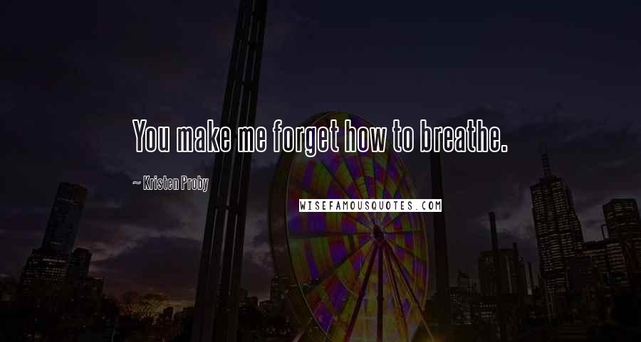 Kristen Proby Quotes: You make me forget how to breathe.