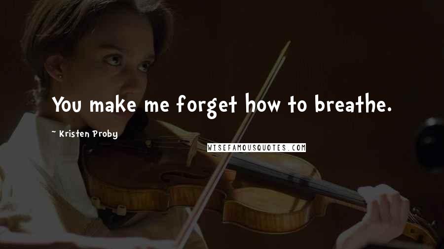 Kristen Proby Quotes: You make me forget how to breathe.