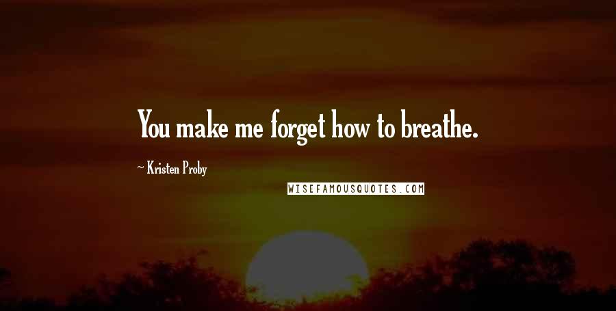Kristen Proby Quotes: You make me forget how to breathe.