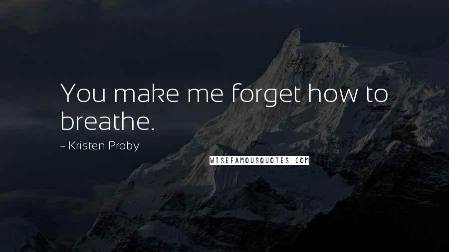 Kristen Proby Quotes: You make me forget how to breathe.