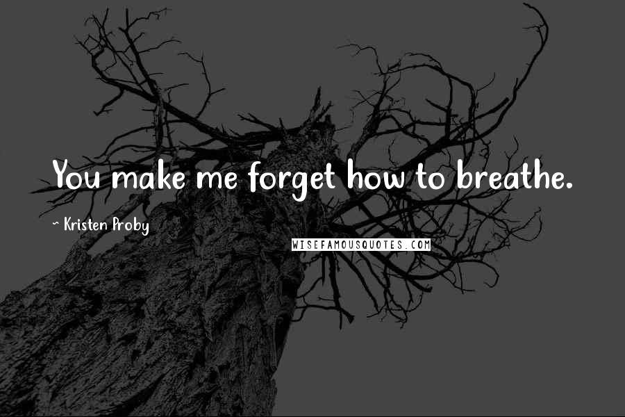 Kristen Proby Quotes: You make me forget how to breathe.