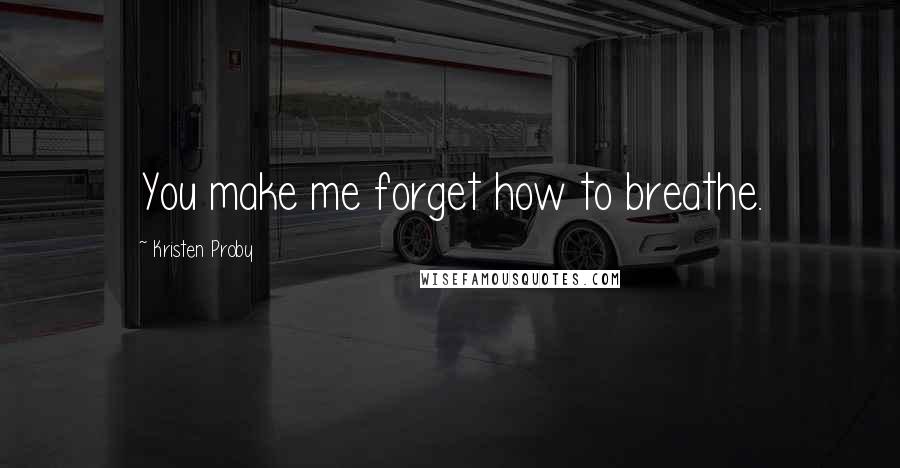 Kristen Proby Quotes: You make me forget how to breathe.