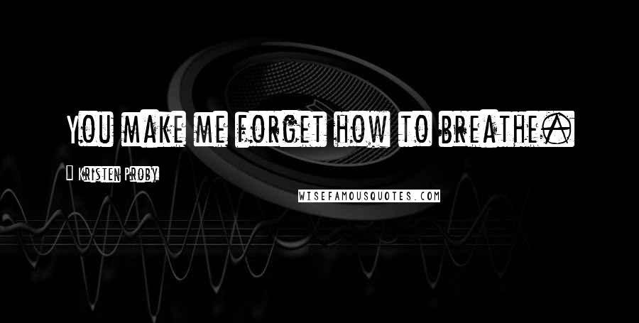 Kristen Proby Quotes: You make me forget how to breathe.