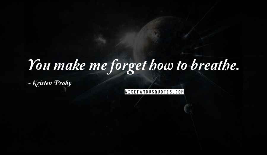 Kristen Proby Quotes: You make me forget how to breathe.