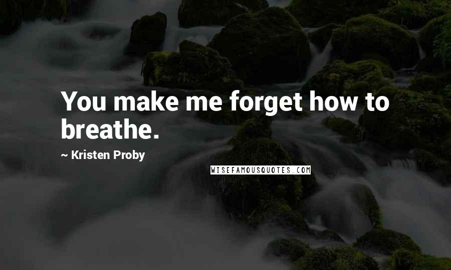 Kristen Proby Quotes: You make me forget how to breathe.