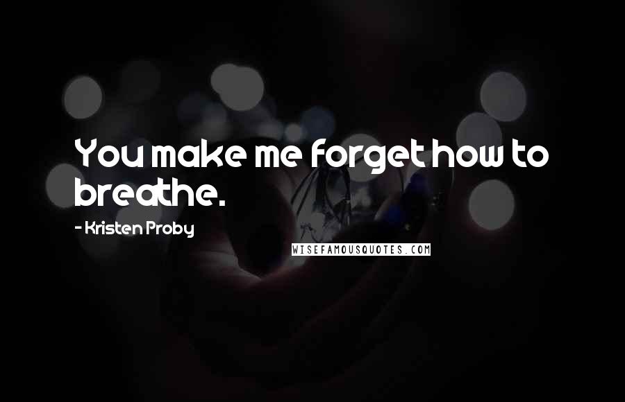 Kristen Proby Quotes: You make me forget how to breathe.