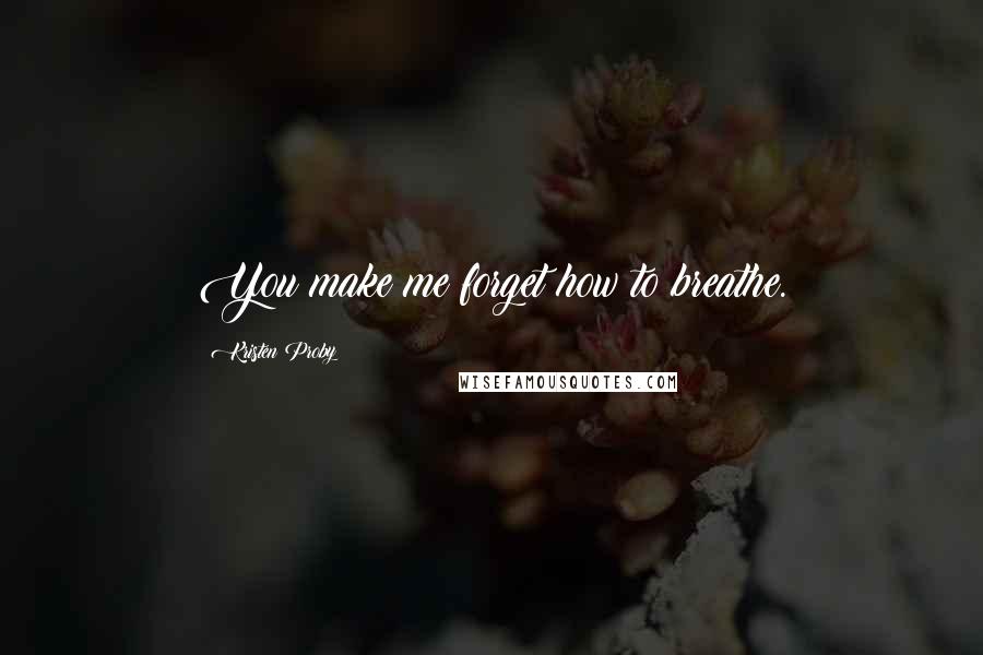 Kristen Proby Quotes: You make me forget how to breathe.