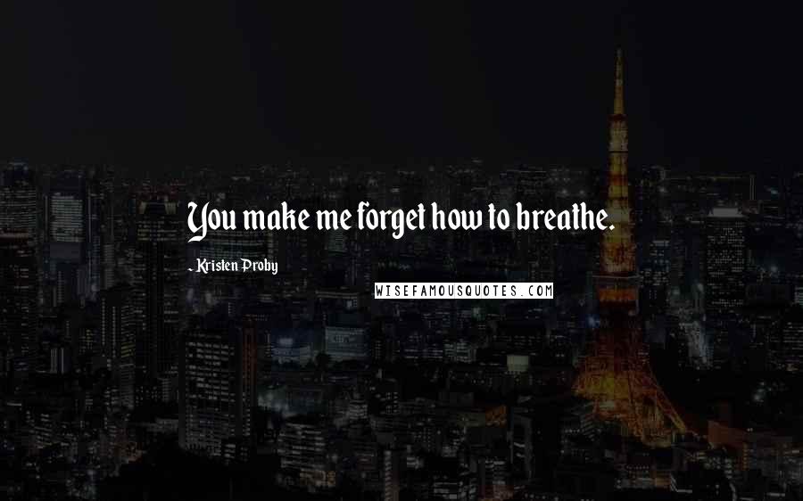 Kristen Proby Quotes: You make me forget how to breathe.