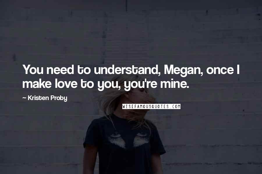 Kristen Proby Quotes: You need to understand, Megan, once I make love to you, you're mine.