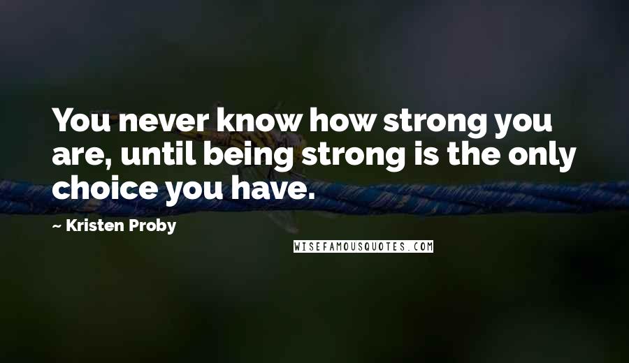 Kristen Proby Quotes: You never know how strong you are, until being strong is the only choice you have.