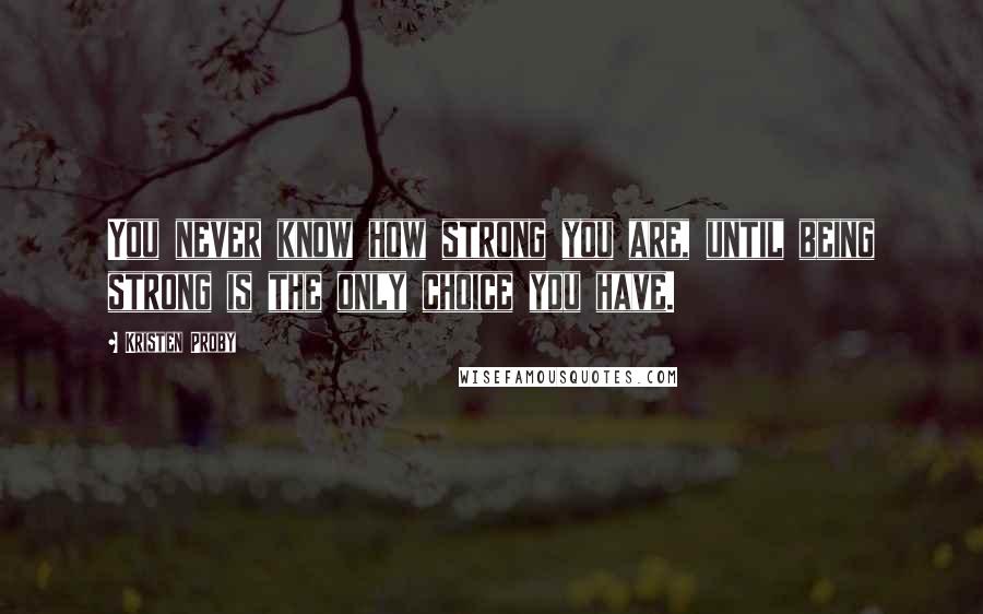 Kristen Proby Quotes: You never know how strong you are, until being strong is the only choice you have.