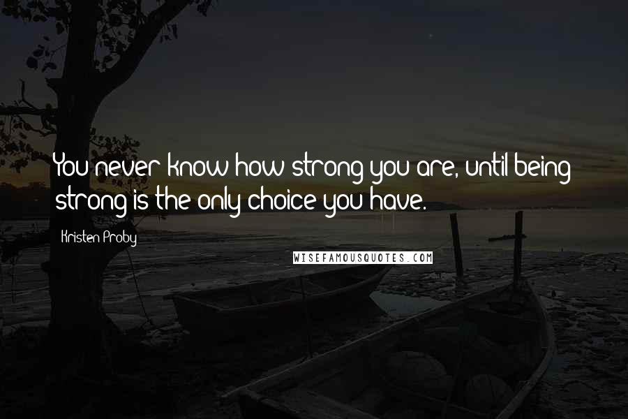 Kristen Proby Quotes: You never know how strong you are, until being strong is the only choice you have.