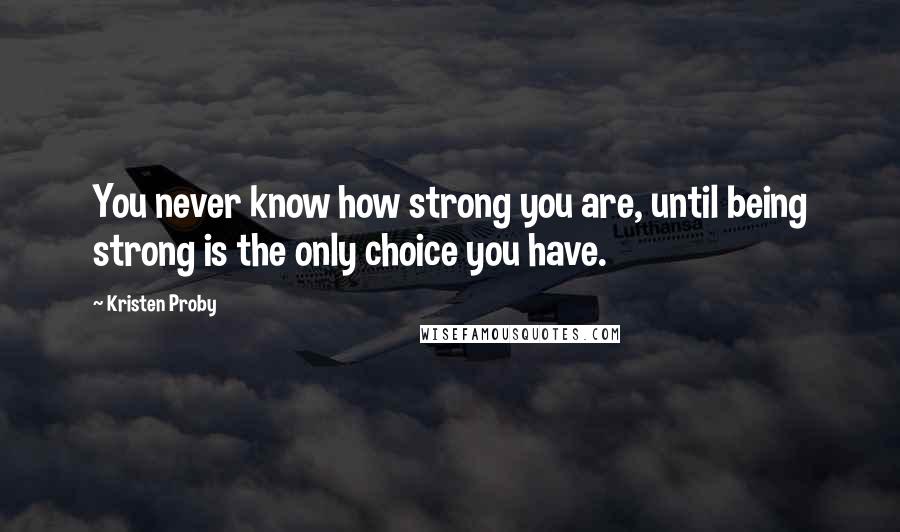 Kristen Proby Quotes: You never know how strong you are, until being strong is the only choice you have.
