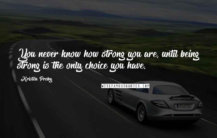 Kristen Proby Quotes: You never know how strong you are, until being strong is the only choice you have.