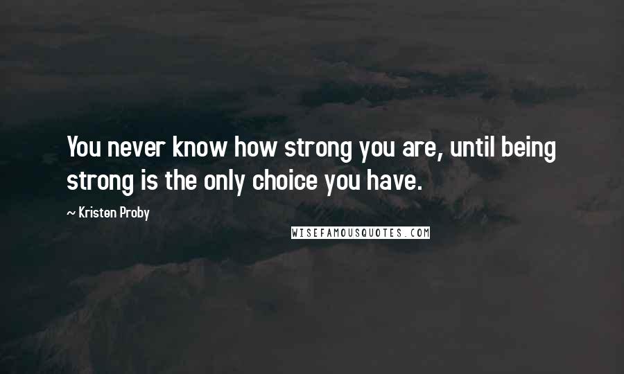 Kristen Proby Quotes: You never know how strong you are, until being strong is the only choice you have.