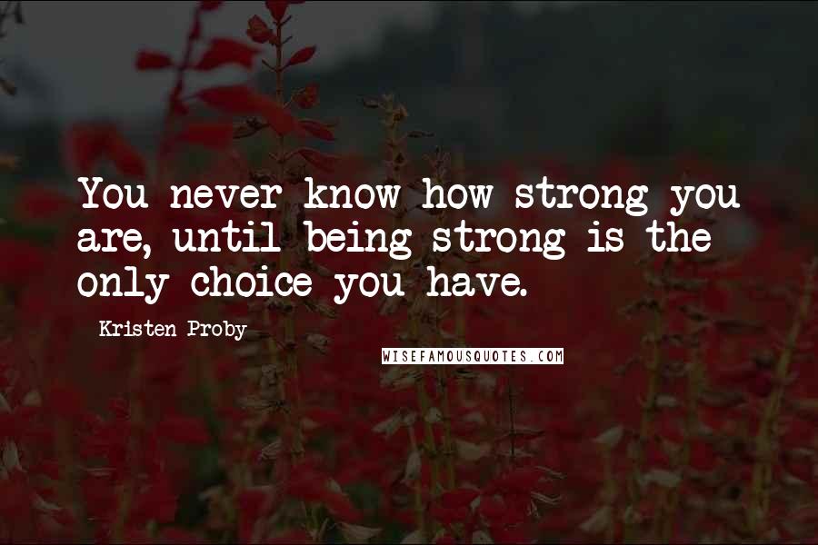 Kristen Proby Quotes: You never know how strong you are, until being strong is the only choice you have.