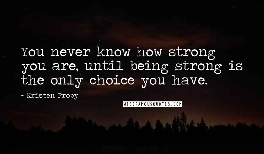 Kristen Proby Quotes: You never know how strong you are, until being strong is the only choice you have.