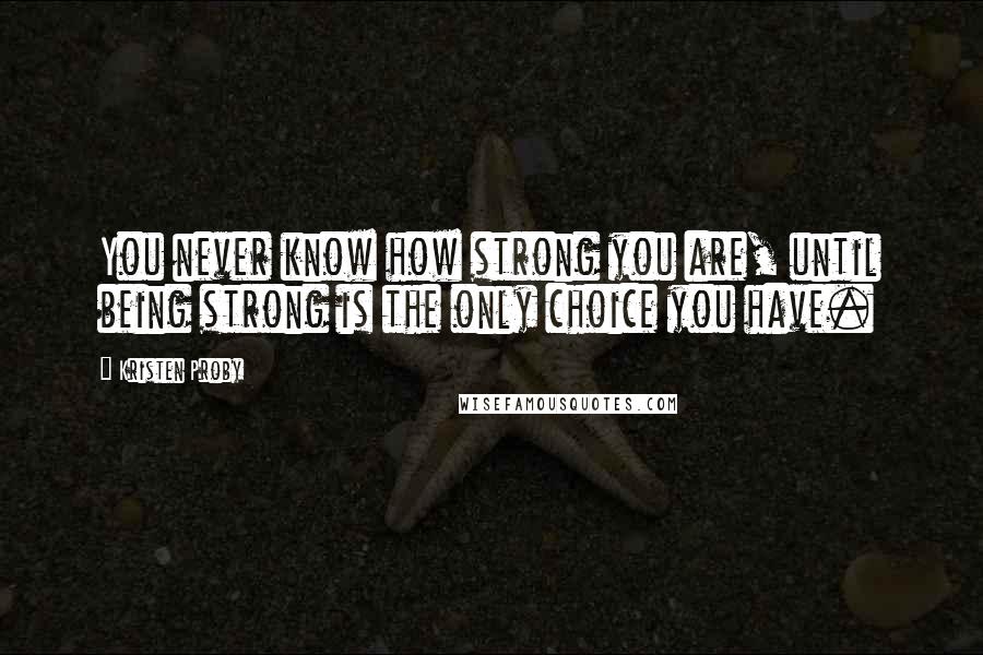 Kristen Proby Quotes: You never know how strong you are, until being strong is the only choice you have.