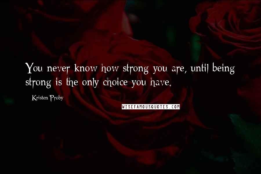 Kristen Proby Quotes: You never know how strong you are, until being strong is the only choice you have.