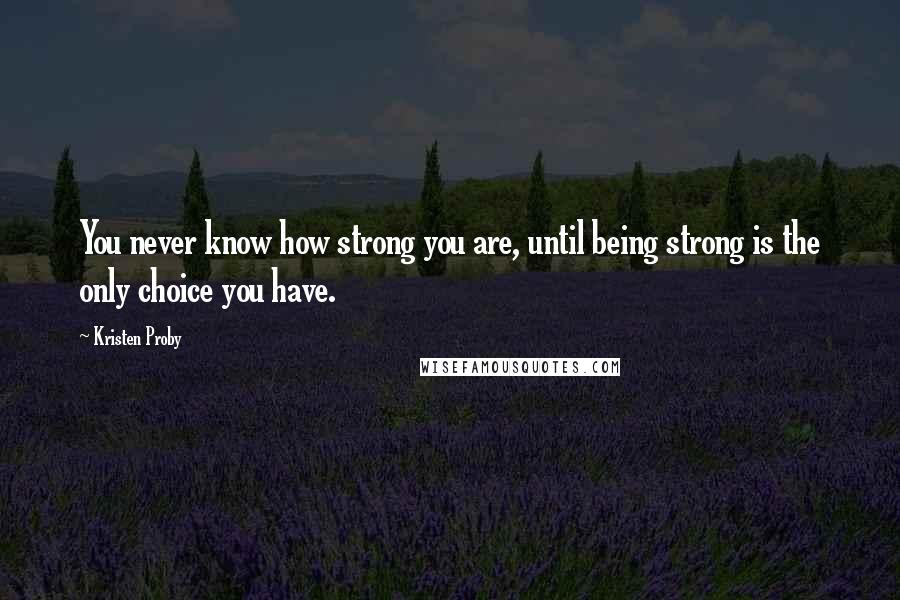 Kristen Proby Quotes: You never know how strong you are, until being strong is the only choice you have.