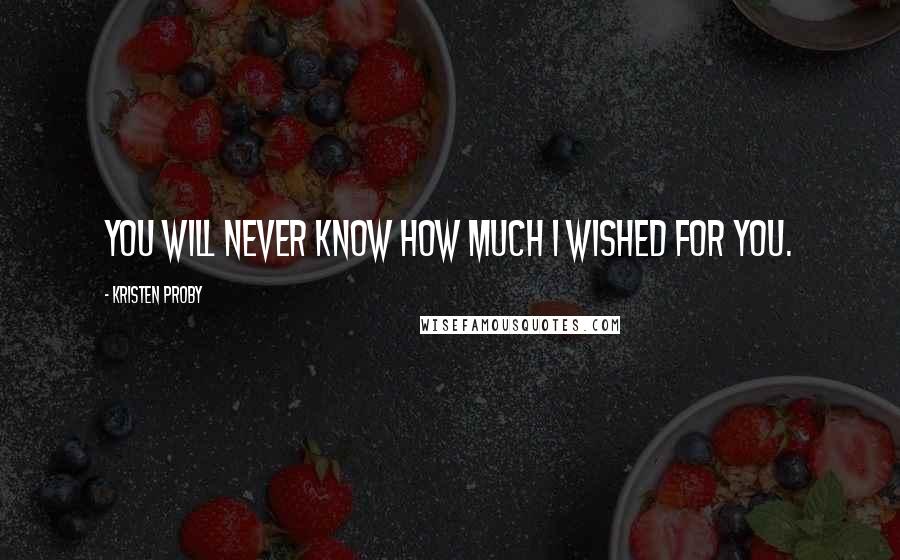 Kristen Proby Quotes: You will never know how much I wished for you.