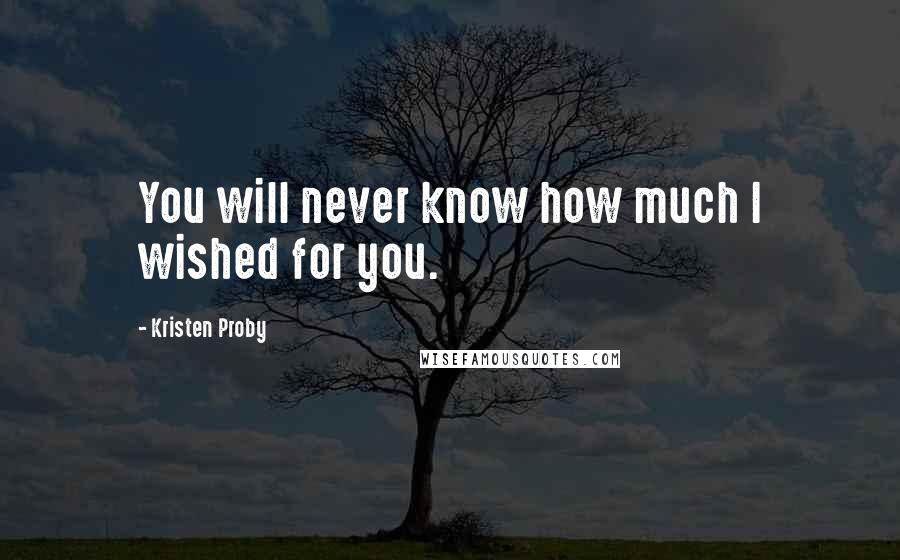 Kristen Proby Quotes: You will never know how much I wished for you.