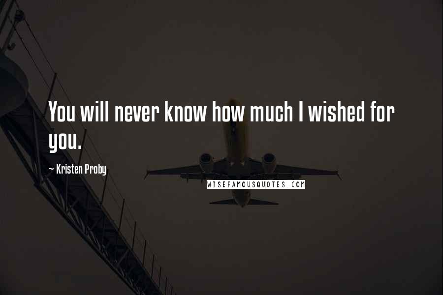 Kristen Proby Quotes: You will never know how much I wished for you.