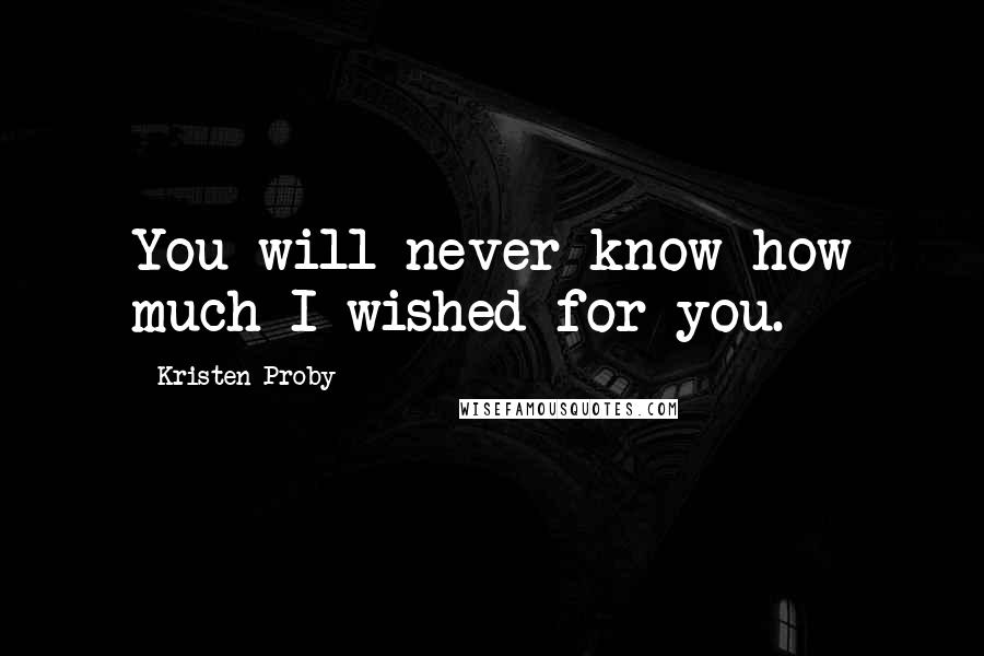 Kristen Proby Quotes: You will never know how much I wished for you.