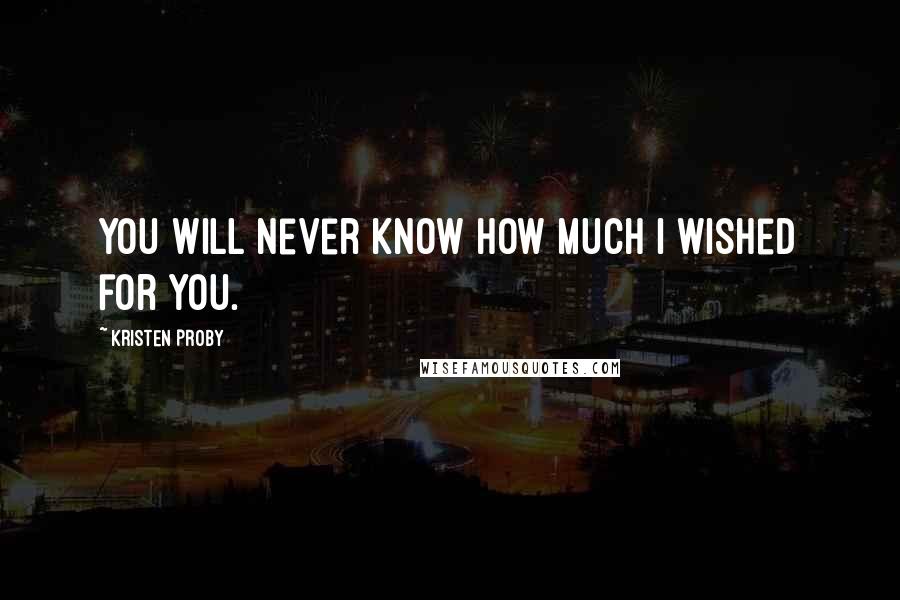 Kristen Proby Quotes: You will never know how much I wished for you.