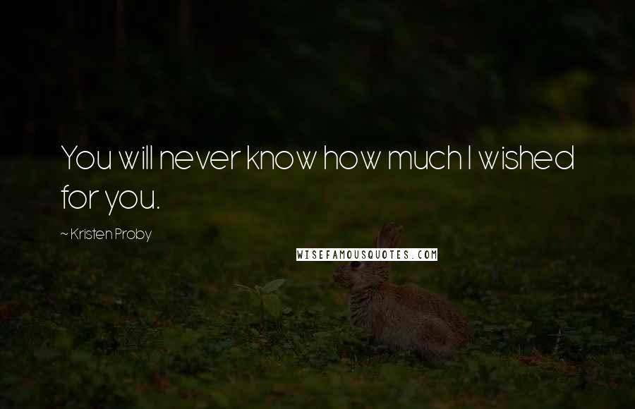 Kristen Proby Quotes: You will never know how much I wished for you.